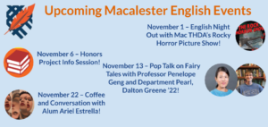 Upcoming Macalester English Events: November 1 – English Night Out with Mac THDA’s Rocky Horror Picture Show!, November 6 – Honors Project Info Session!, November 13 – Pop Talk on Fairy Tales with Professor Penelope Geng and Department Pearl, Dalton Greene ’22!, and November 22 – Coffee and Conversation with Alum Ariel Estrella!